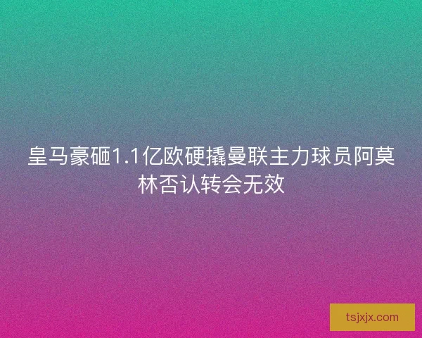 皇马豪砸1.1亿欧硬撬曼联主力球员阿莫林否认转会无效