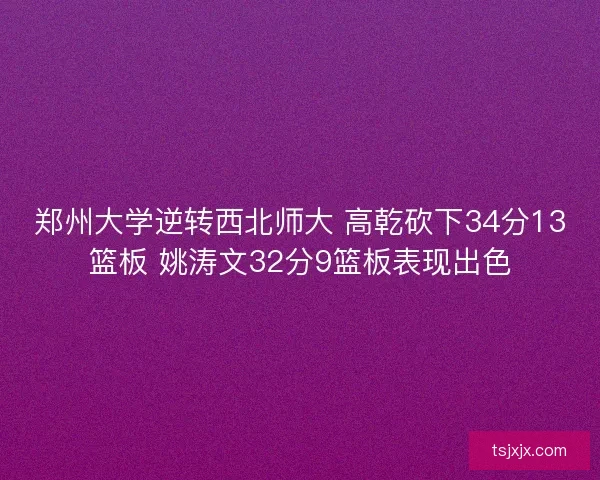 郑州大学逆转西北师大 高乾砍下34分13篮板 姚涛文32分9篮板表现出色