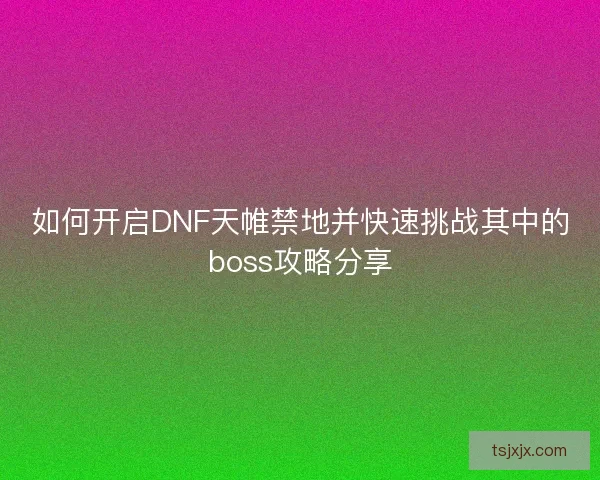 如何开启DNF天帷禁地并快速挑战其中的boss攻略分享