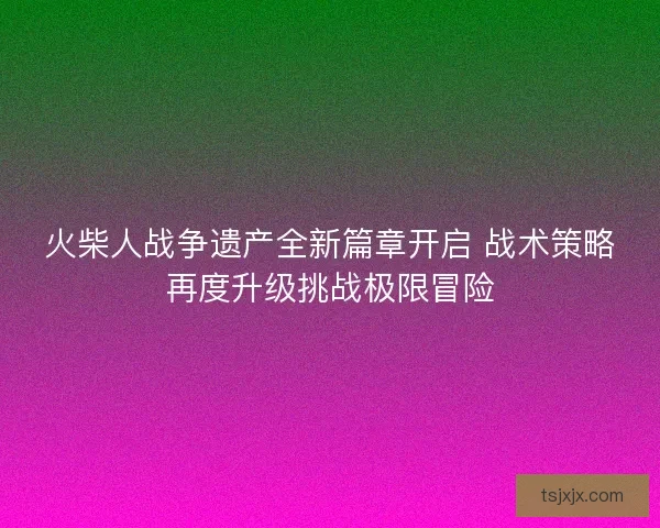 火柴人战争遗产全新篇章开启 战术策略再度升级挑战极限冒险