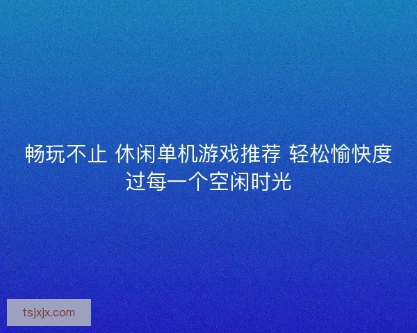 畅玩不止 休闲单机游戏推荐 轻松愉快度过每一个空闲时光