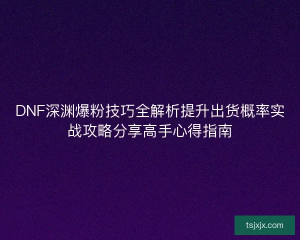 DNF深渊爆粉技巧全解析提升出货概率实战攻略分享高手心得指南