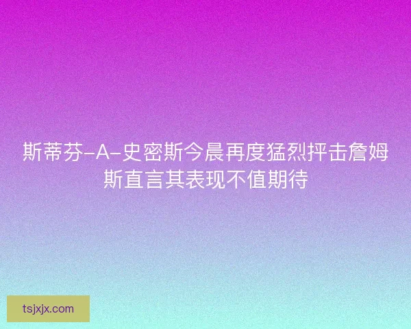 斯蒂芬-A-史密斯今晨再度猛烈抨击詹姆斯直言其表现不值期待