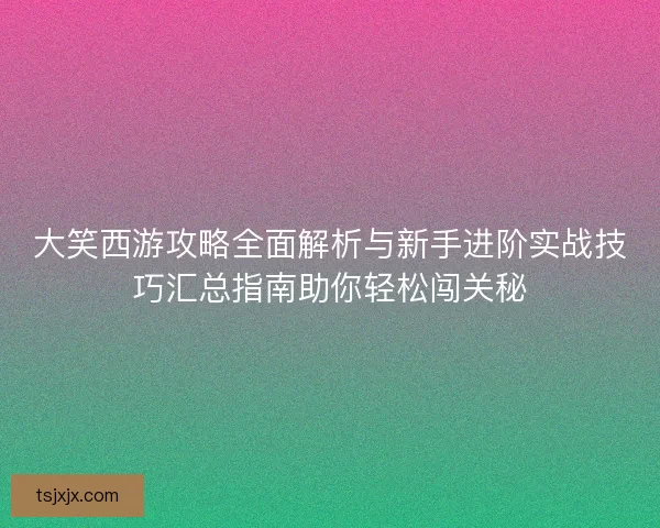 大笑西游攻略全面解析与新手进阶实战技巧汇总指南助你轻松闯关秘
