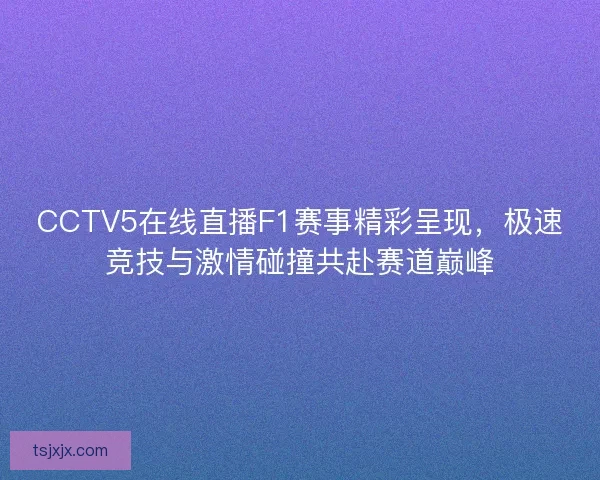 CCTV5在线直播F1赛事精彩呈现，极速竞技与激情碰撞共赴赛道巅峰