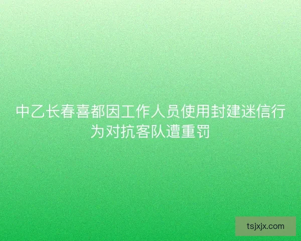 中乙长春喜都因工作人员使用封建迷信行为对抗客队遭重罚