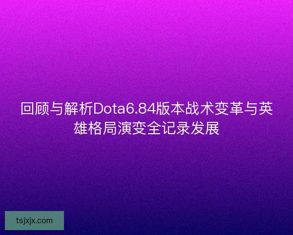 回顾与解析Dota6.84版本战术变革与英雄格局演变全记录发展