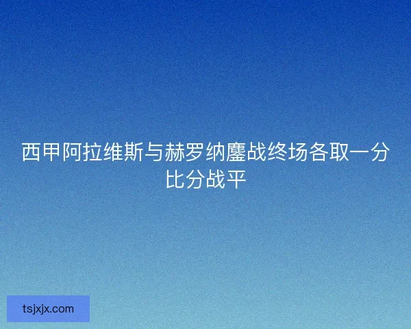 西甲阿拉维斯与赫罗纳鏖战终场各取一分比分战平