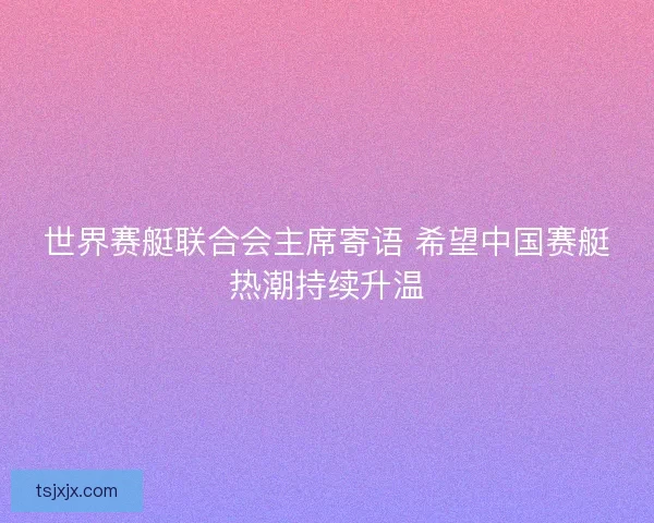世界赛艇联合会主席寄语 希望中国赛艇热潮持续升温