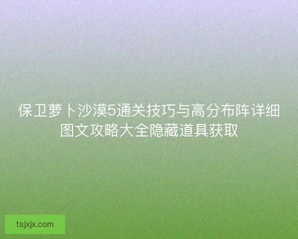 保卫萝卜沙漠5通关技巧与高分布阵详细图文攻略大全隐藏道具获取