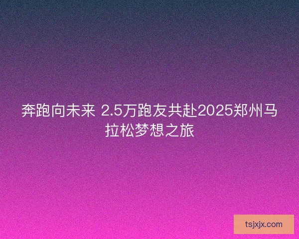 奔跑向未来 2.5万跑友共赴2025郑州马拉松梦想之旅