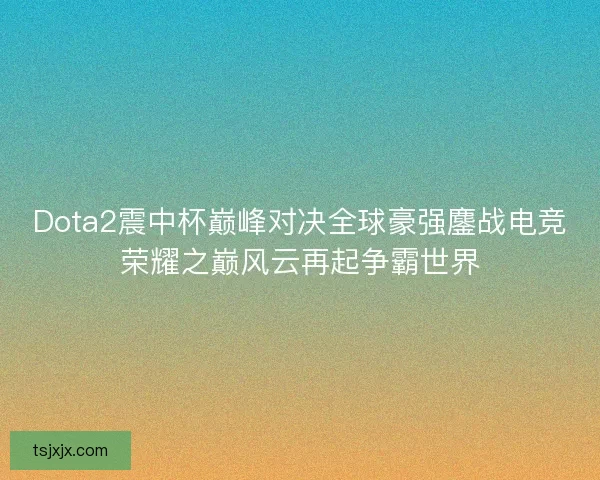 Dota2震中杯巅峰对决全球豪强鏖战电竞荣耀之巅风云再起争霸世界