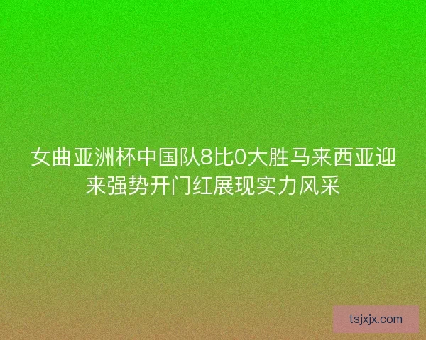女曲亚洲杯中国队8比0大胜马来西亚迎来强势开门红展现实力风采