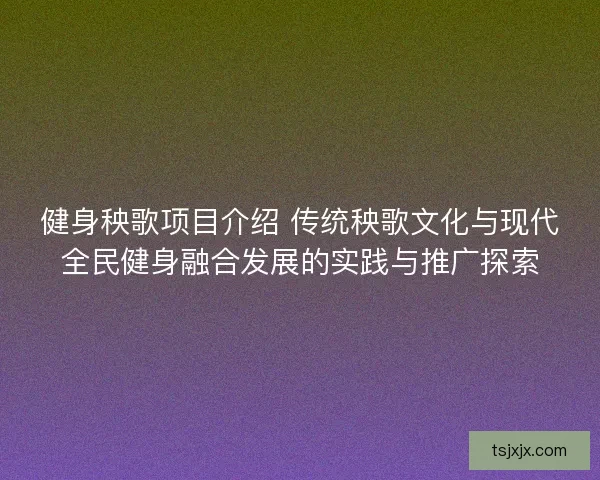 健身秧歌项目介绍 传统秧歌文化与现代全民健身融合发展的实践与推广探索