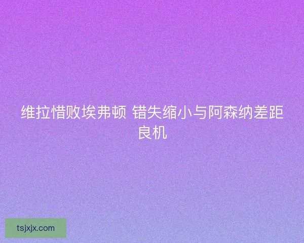 维拉惜败埃弗顿 错失缩小与阿森纳差距良机