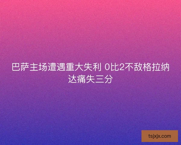 巴萨主场遭遇重大失利 0比2不敌格拉纳达痛失三分