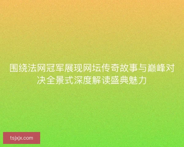 围绕法网冠军展现网坛传奇故事与巅峰对决全景式深度解读盛典魅力
