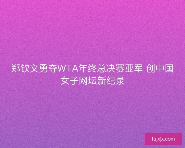 郑钦文勇夺WTA年终总决赛亚军 创中国女子网坛新纪录